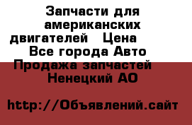 Запчасти для американских двигателей › Цена ­ 999 - Все города Авто » Продажа запчастей   . Ненецкий АО